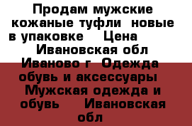 Продам мужские кожаные туфли, новые в упаковке  › Цена ­ 1 300 - Ивановская обл., Иваново г. Одежда, обувь и аксессуары » Мужская одежда и обувь   . Ивановская обл.